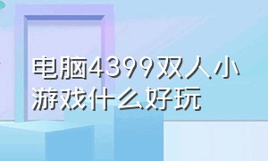 电脑4399双人小游戏什么好玩（电脑4399双人小游戏有什么好玩的）