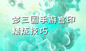 梦三国手游官印精炼技巧