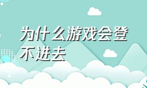 为什么游戏会登不进去（为什么游戏会登不进去账号）