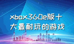 xbox360e版十大最耐玩的游戏