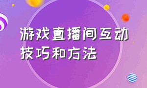 游戏直播间互动技巧和方法