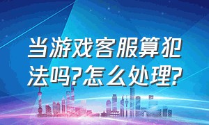 当游戏客服算犯法吗?怎么处理?（游戏客服拿自己手机号骂人违法吗）