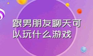 跟男朋友聊天可以玩什么游戏