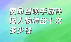 使命召唤手游神话人物转盘十次多少钱