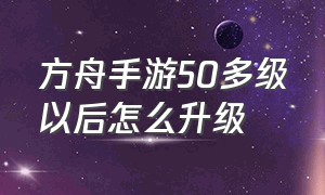 方舟手游50多级以后怎么升级