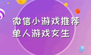 微信小游戏推荐单人游戏女生（推荐微信小游戏女生单人）