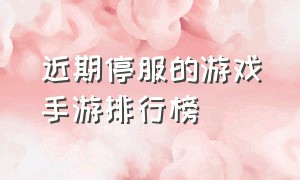 近期停服的游戏手游排行榜