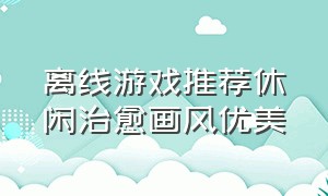 离线游戏推荐休闲治愈画风优美