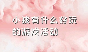 小孩有什么好玩的游戏活动（小孩子有什么游戏玩）