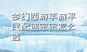 梦幻西游手游平民配速宝宝怎么选