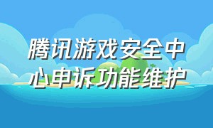 腾讯游戏安全中心申诉功能维护