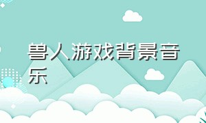 兽人游戏背景音乐