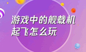 游戏中的舰载机起飞怎么玩（游戏中的舰载机起飞怎么玩视频）