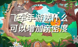 飞车手游送什么可以增加亲密度（飞车手游送什么可以增加亲密度的）