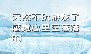 突然不玩游戏了感觉心里空落落的