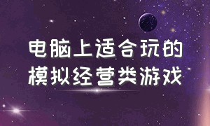 电脑上适合玩的模拟经营类游戏（电脑有什么好玩的模拟经营游戏）