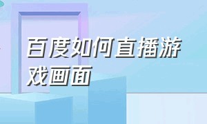 百度如何直播游戏画面（百度怎么直播游戏）