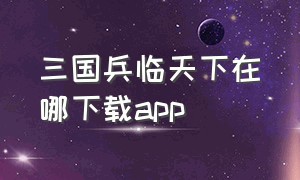 三国兵临天下在哪下载app