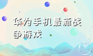 华为手机最新战争游戏