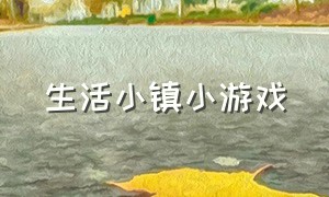 生活小镇小游戏（生活小镇小游戏有哪些）