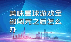 美味星球游戏全部闯完之后怎么办