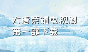 大唐荣耀电视剧第一部下载