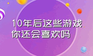 10年后这些游戏你还会喜欢吗