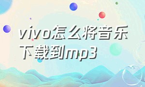 vivo怎么将音乐下载到mp3（vivo音乐下载怎么变成mp3格式）