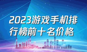 2023游戏手机排行榜前十名价格