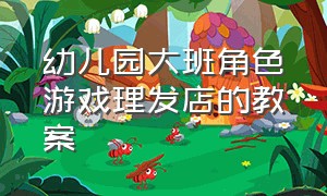 幼儿园大班角色游戏理发店的教案