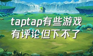 taptap有些游戏有评论但下不了