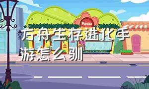 方舟生存进化手游怎么驯（方舟生存进化手游怎么强制驯服）