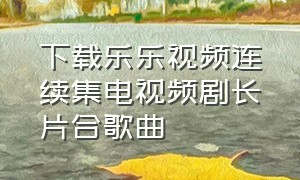 下载乐乐视频连续集电视频剧长片合歌曲