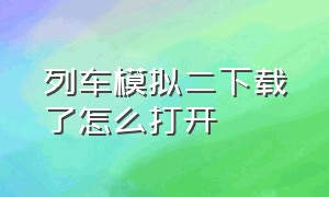 列车模拟二下载了怎么打开（列车模拟2怎么下载中文版）