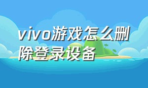 vivo游戏怎么删除登录设备