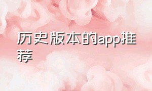 历史版本的app推荐（好用的历史版本app）