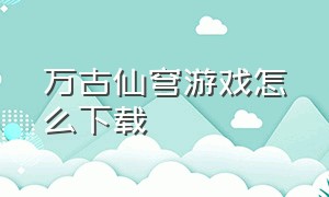 万古仙穹游戏怎么下载