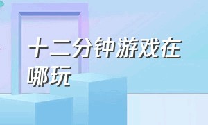 十二分钟游戏在哪玩（十二分钟游戏有手机版）