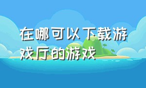 在哪可以下载游戏厅的游戏