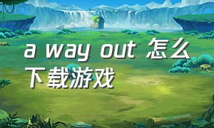 a way out 怎么下载游戏（a way out试玩版怎么下载）