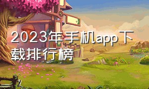 2023年手机APP下载排行榜