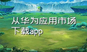 从华为应用市场下载app（华为应用市场怎么下载app）