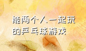 能两个人一起玩的乒乓球游戏