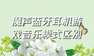 魔声蓝牙耳机游戏音乐模式区别