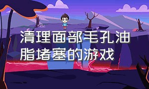 清理面部毛孔油脂堵塞的游戏（黑头痘痘挤压清理游戏）