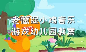 老鹰捉小鸡音乐游戏幼儿园教案