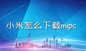 小米怎么下载mipc（小米官网怎么下载电脑系统）