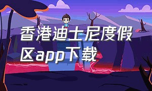 香港迪士尼度假区app下载（上海迪士尼度假区app官网下载）