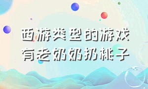 西游类型的游戏有老奶奶扔桃子