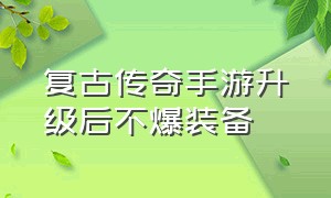 复古传奇手游升级后不爆装备（复古传奇手游装备攻略最新）